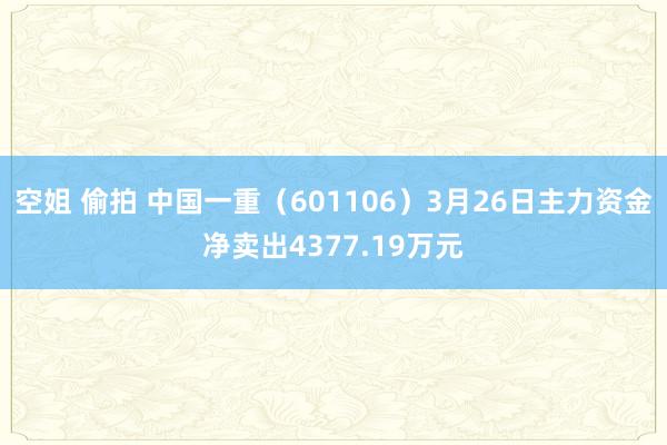 空姐 偷拍 中国一重（601106）3月26日主力资金净卖出4377.19万元