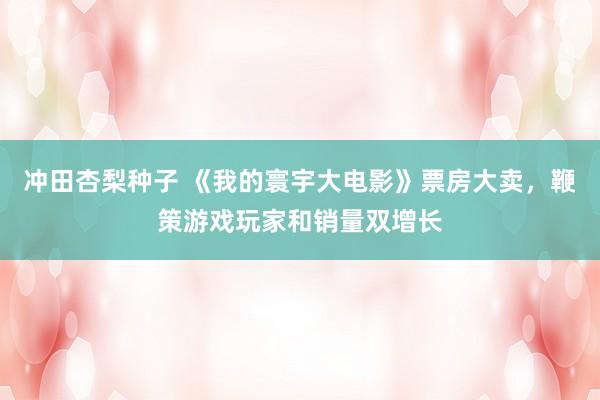 冲田杏梨种子 《我的寰宇大电影》票房大卖，鞭策游戏玩家和销量双增长