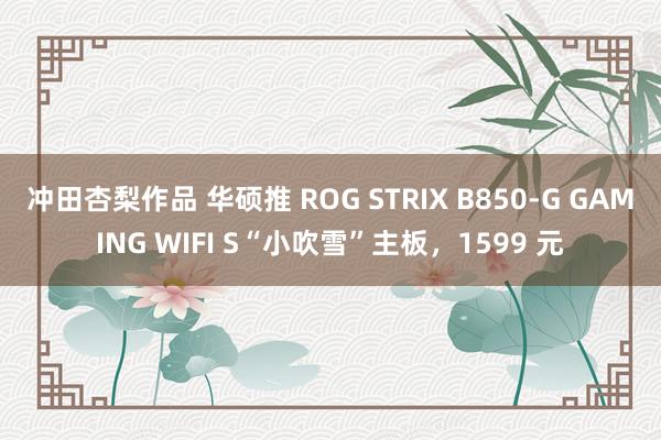 冲田杏梨作品 华硕推 ROG STRIX B850-G GAMING WIFI S“小吹雪”主板，1599 元