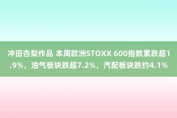 冲田杏梨作品 本周欧洲STOXX 600指数累跌超1.9%，油气板块跌超7.2%，汽配板块跌约4.1%
