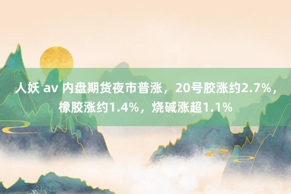 人妖 av 内盘期货夜市普涨，20号胶涨约2.7%，橡胶涨约1.4%，烧碱涨超1.1%