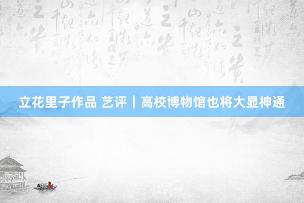立花里子作品 艺评｜高校博物馆也将大显神通