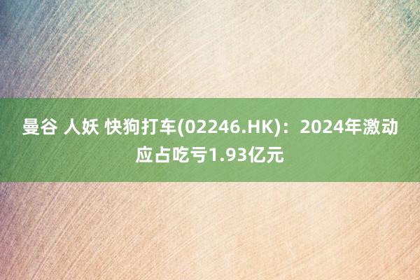 曼谷 人妖 快狗打车(02246.HK)：2024年激动应占吃亏1.93亿元