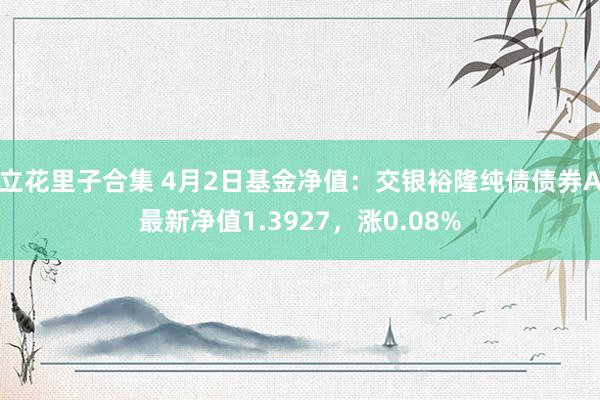 立花里子合集 4月2日基金净值：交银裕隆纯债债券A最新净值1.3927，涨0.08%