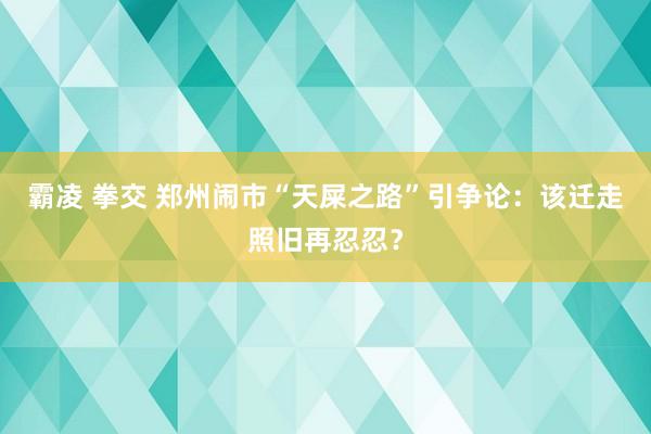 霸凌 拳交 郑州闹市“天屎之路”引争论：该迁走照旧再忍忍？