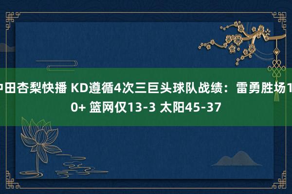 冲田杏梨快播 KD遵循4次三巨头球队战绩：雷勇胜场160+ 篮网仅13-3 太阳45-37
