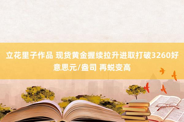 立花里子作品 现货黄金握续拉升进取打破3260好意思元/盎司 再蜕变高
