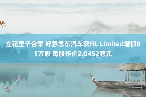立花里子合集 好意思东汽车获FIL Limited增抓85万股 每股作价2.0452港元