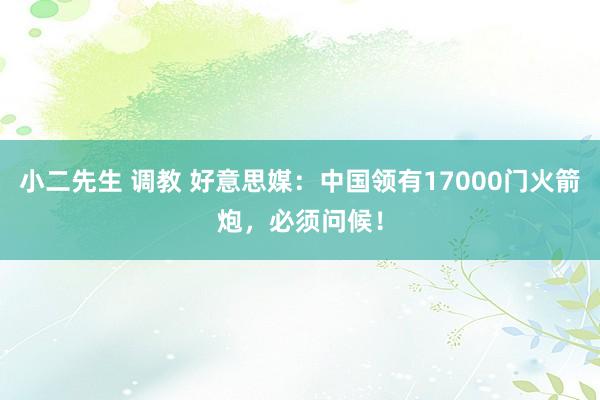 小二先生 调教 好意思媒：中国领有17000门火箭炮，必须问候！