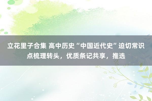 立花里子合集 高中历史“中国近代史”迫切常识点梳理转头，优质条记共享，推选