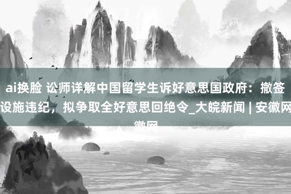 ai换脸 讼师详解中国留学生诉好意思国政府：撤签设施违纪，拟争取全好意思回绝令_大皖新闻 | 安徽网