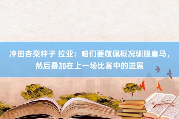 冲田杏梨种子 拉亚：咱们要敬佩概况驯服皇马，然后叠加在上一场比赛中的进展
