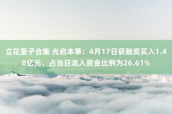 立花里子合集 光启本事：4月17日获融资买入1.48亿元，占当日流入资金比例为26.61%