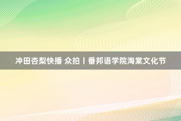冲田杏梨快播 众拍丨番邦语学院海棠文化节
