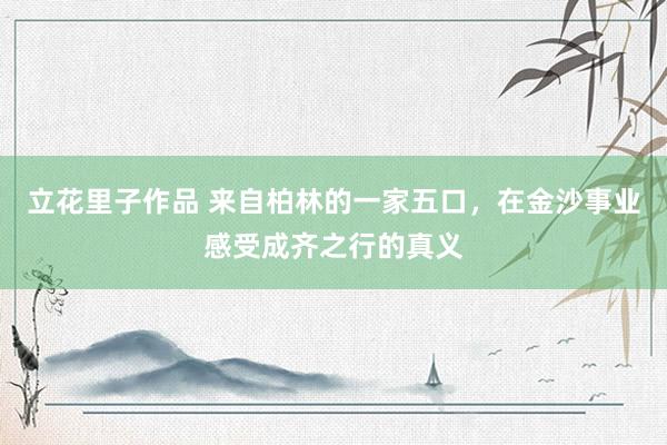 立花里子作品 来自柏林的一家五口，在金沙事业感受成齐之行的真义