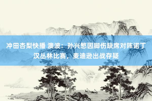冲田杏梨快播 澳波：孙兴慜因脚伤缺席对阵诺丁汉丛林比赛，麦迪逊出战存疑