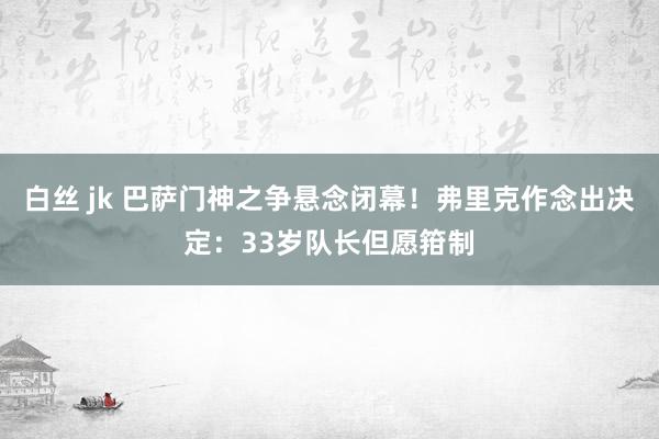 白丝 jk 巴萨门神之争悬念闭幕！弗里克作念出决定：33岁队长但愿箝制