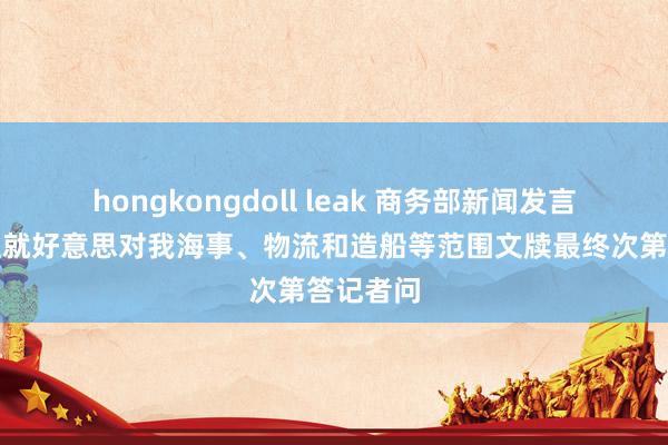 hongkongdoll leak 商务部新闻发言东说念主就好意思对我海事、物流和造船等范围文牍最终次第答记者问