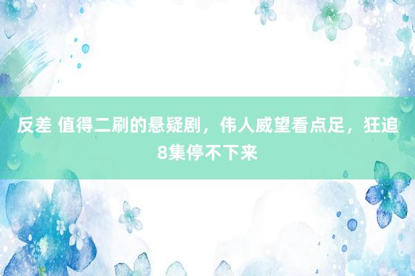 反差 值得二刷的悬疑剧，伟人威望看点足，狂追8集停不下来
