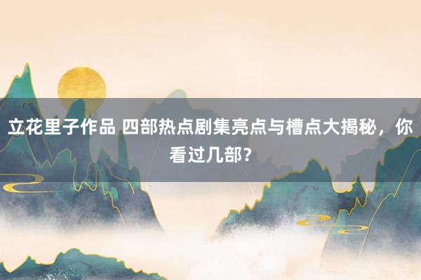 立花里子作品 四部热点剧集亮点与槽点大揭秘，你看过几部？