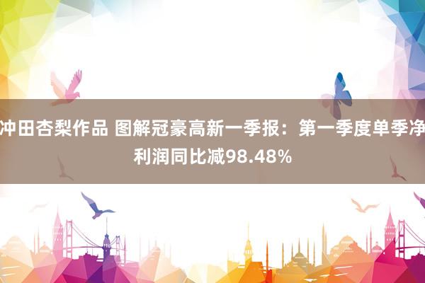 冲田杏梨作品 图解冠豪高新一季报：第一季度单季净利润同比减98.48%