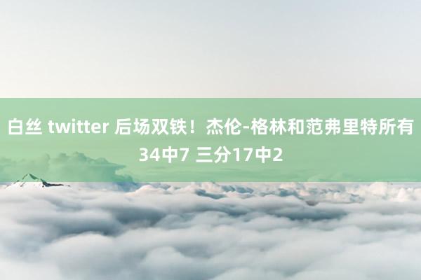 白丝 twitter 后场双铁！杰伦-格林和范弗里特所有34中7 三分17中2