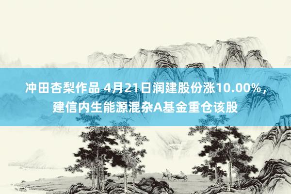 冲田杏梨作品 4月21日润建股份涨10.00%，建信内生能源混杂A基金重仓该股