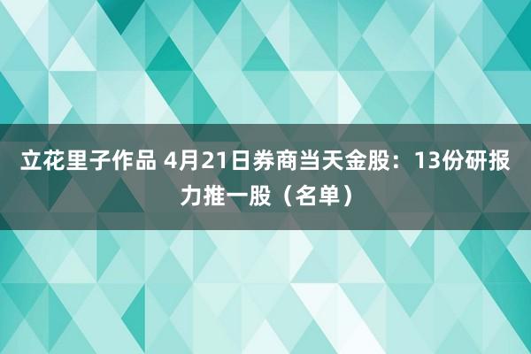 立花里子作品 4月21日券商当天金股：13份研报力推一股（名单）