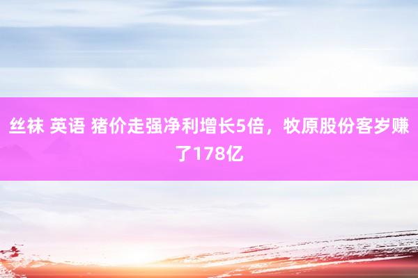 丝袜 英语 猪价走强净利增长5倍，牧原股份客岁赚了178亿