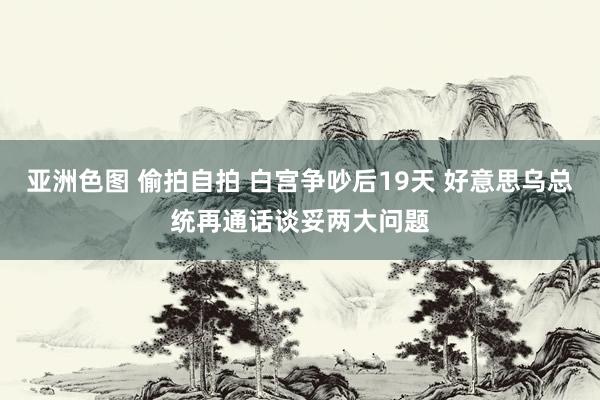 亚洲色图 偷拍自拍 白宫争吵后19天 好意思乌总统再通话谈妥两大问题