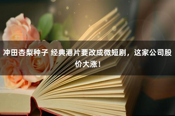 冲田杏梨种子 经典港片要改成微短剧，这家公司股价大涨！