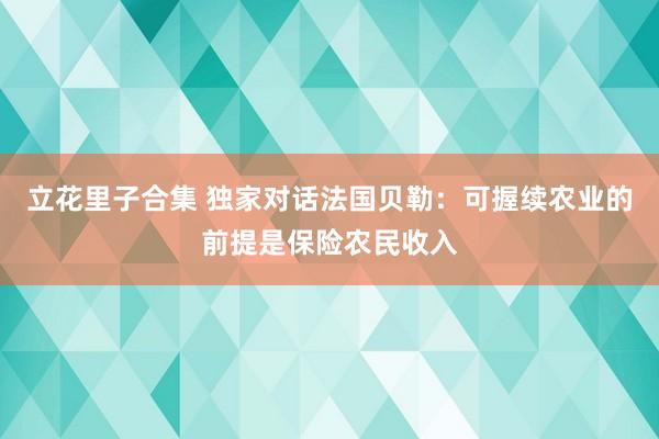 立花里子合集 独家对话法国贝勒：可握续农业的前提是保险农民收入