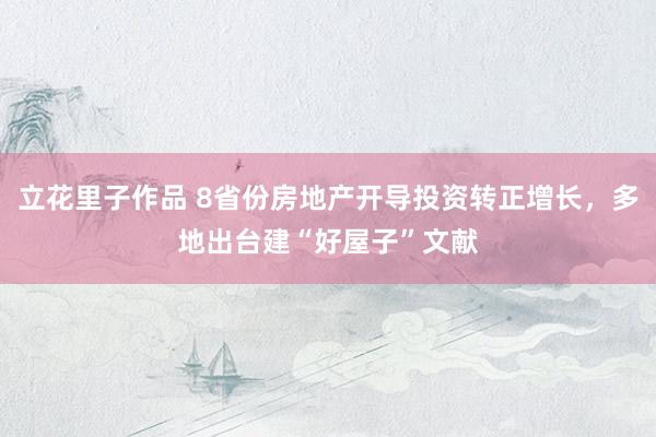 立花里子作品 8省份房地产开导投资转正增长，多地出台建“好屋子”文献