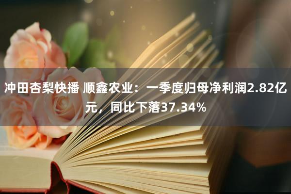 冲田杏梨快播 顺鑫农业：一季度归母净利润2.82亿元，同比下落37.34%