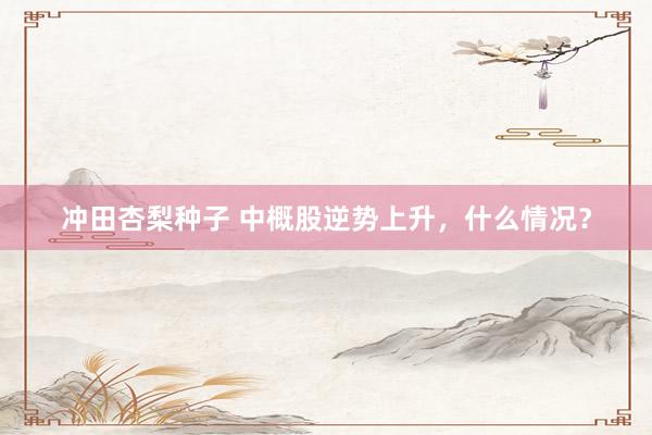 冲田杏梨种子 中概股逆势上升，什么情况？