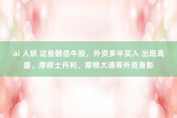 ai 人妖 这些翻倍牛股，外资多半买入 出现高盛、摩根士丹利、摩根大通等外资身影