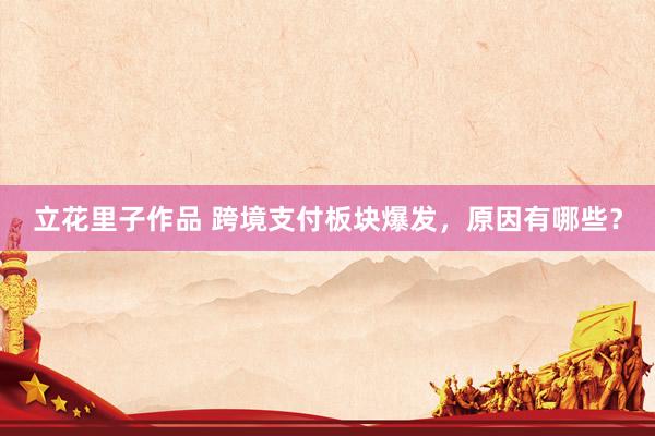 立花里子作品 跨境支付板块爆发，原因有哪些？