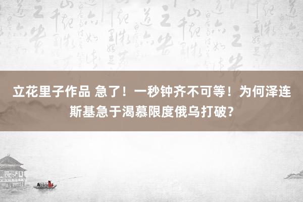 立花里子作品 急了！一秒钟齐不可等！为何泽连斯基急于渴慕限度俄乌打破？