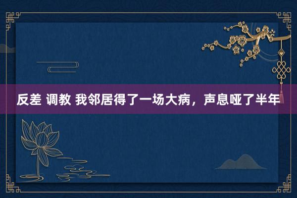 反差 调教 我邻居得了一场大病，声息哑了半年