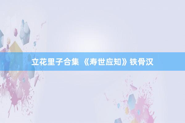 立花里子合集 《寿世应知》铁骨汉