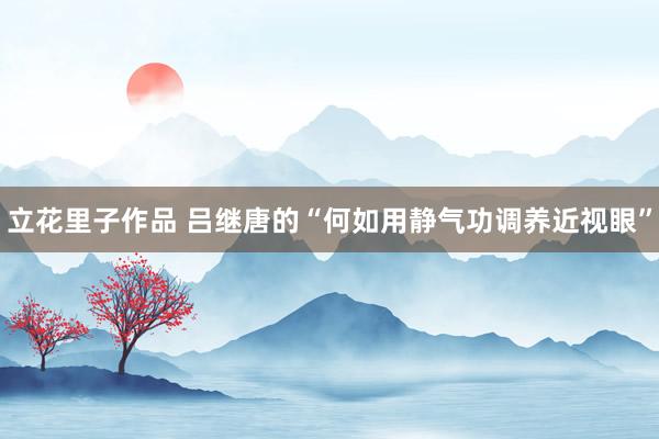 立花里子作品 吕继唐的“何如用静气功调养近视眼”