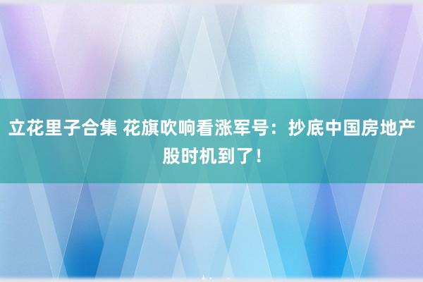 立花里子合集 花旗吹响看涨军号：抄底中国房地产股时机到了！