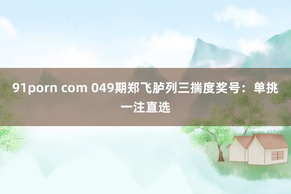 91porn com 049期郑飞胪列三揣度奖号：单挑一注直选