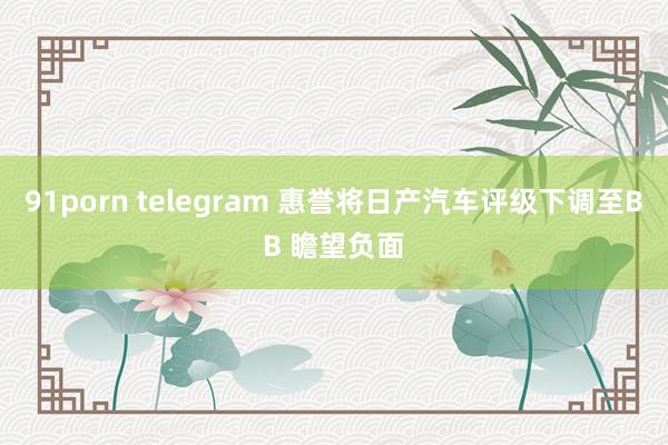 91porn telegram 惠誉将日产汽车评级下调至BB 瞻望负面