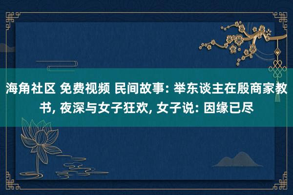 海角社区 免费视频 民间故事: 举东谈主在殷商家教书， 夜深与女子狂欢， 女子说: 因缘已尽