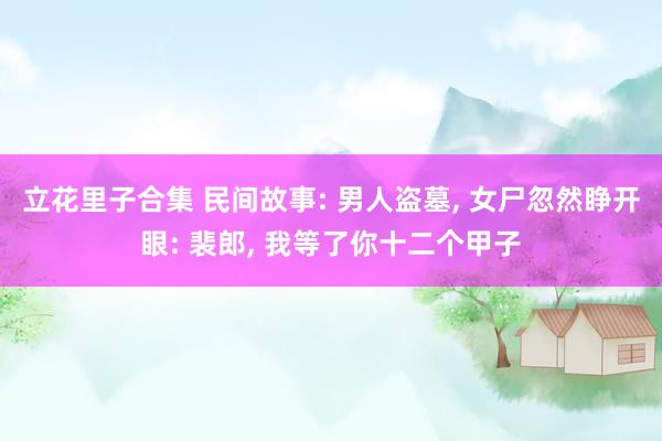 立花里子合集 民间故事: 男人盗墓， 女尸忽然睁开眼: 裴郎， 我等了你十二个甲子
