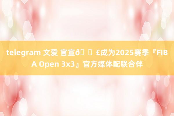 telegram 文爱 官宣📣成为2025赛季『FIBA Open 3x3』官方媒体配联合伴