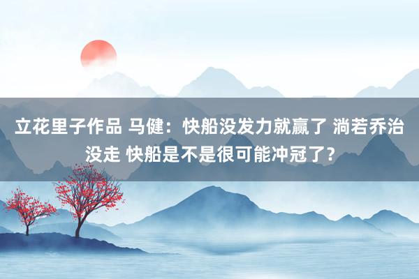 立花里子作品 马健：快船没发力就赢了 淌若乔治没走 快船是不是很可能冲冠了？