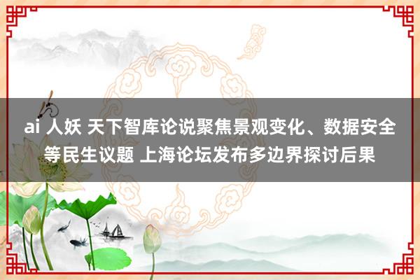 ai 人妖 天下智库论说聚焦景观变化、数据安全等民生议题 上海论坛发布多边界探讨后果