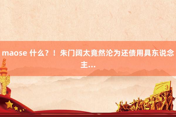 maose 什么？！朱门阔太竟然沦为还债用具东说念主...